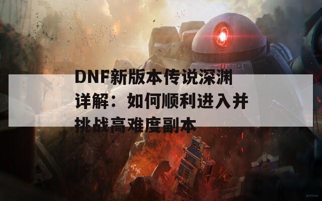 DNF新版本传说深渊详解：如何顺利进入并挑战高难度副本