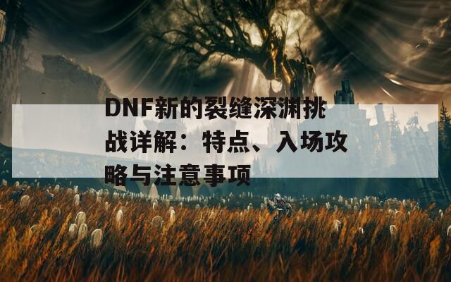 DNF新的裂缝深渊挑战详解：特点、入场攻略与注意事项