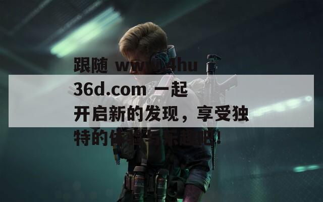 跟随 www.4hu36d.com 一起开启新的发现，享受独特的体验与乐趣吧！