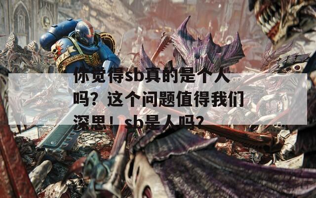 你觉得sb真的是个人吗？这个问题值得我们深思！sb是人吗？