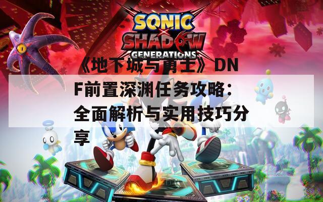 《地下城与勇士》DNF前置深渊任务攻略：全面解析与实用技巧分享