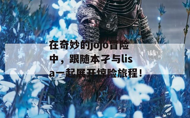 在奇妙的jojo冒险中，跟随本孑与lisa一起展开惊险旅程！