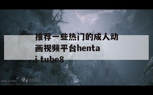 推荐一些热门的成人动画视频平台hentai tube8
