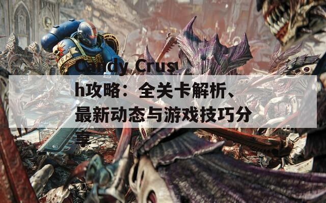 Candy Crush攻略：全关卡解析、最新动态与游戏技巧分享