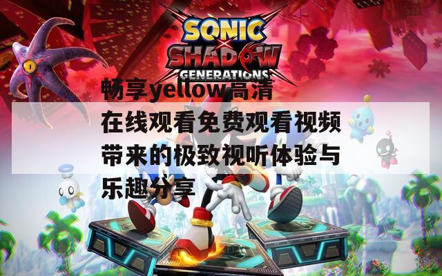 畅享yellow高清在线观看免费观看视频带来的极致视听体验与乐趣分享