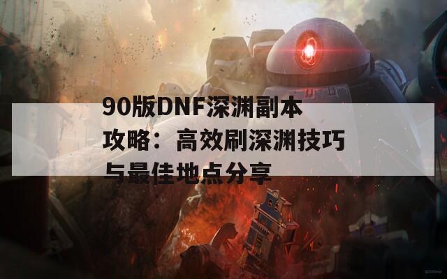 90版DNF深渊副本攻略：高效刷深渊技巧与最佳地点分享