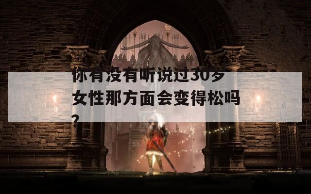 你有没有听说过30岁女性那方面会变得松吗？