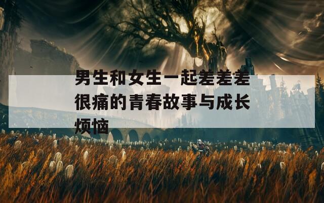 男生和女生一起差差差很痛的青春故事与成长烦恼