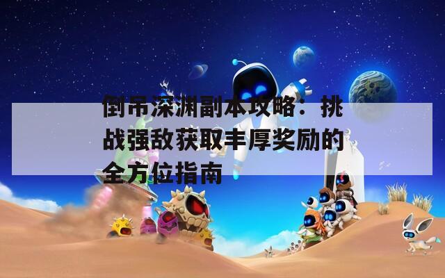 倒吊深渊副本攻略：挑战强敌获取丰厚奖励的全方位指南