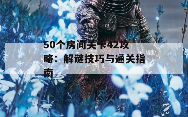 50个房间关卡42攻略：解谜技巧与通关指南