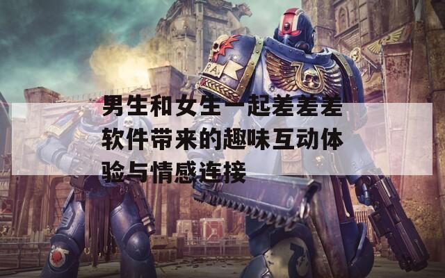 男生和女生一起差差差软件带来的趣味互动体验与情感连接