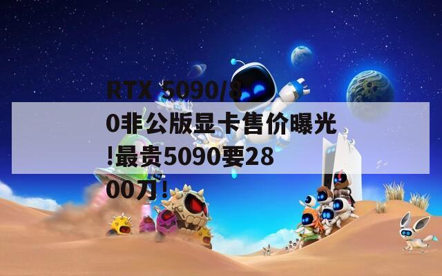 RTX 5090/80非公版显卡售价曝光!最贵5090要2800刀！