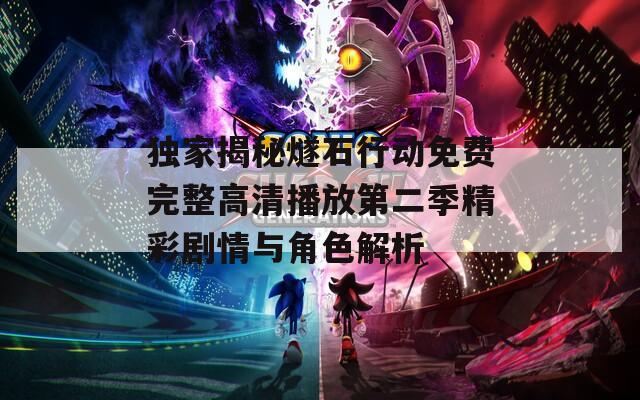独家揭秘燧石行动免费完整高清播放第二季精彩剧情与角色解析