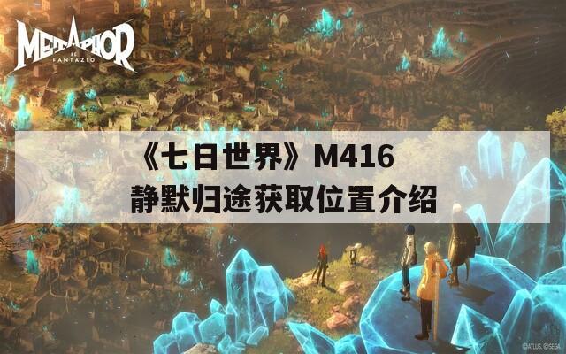 《七日世界》M416静默归途获取位置介绍