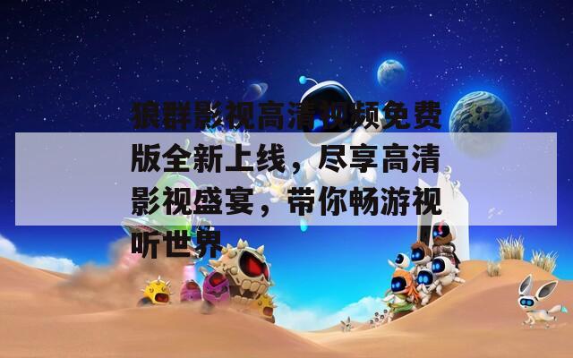 狼群影视高清视频免费版全新上线，尽享高清影视盛宴，带你畅游视听世界