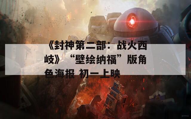 《封神第二部：战火西岐》“壁绘纳福”版角色海报 初一上映