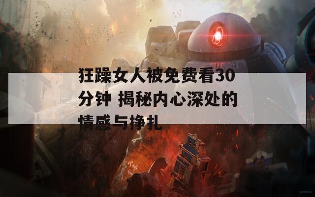狂躁女人被免费看30分钟 揭秘内心深处的情感与挣扎