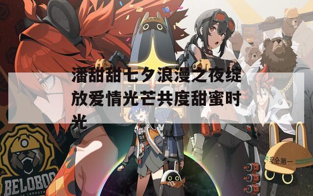 潘甜甜七夕浪漫之夜绽放爱情光芒共度甜蜜时光