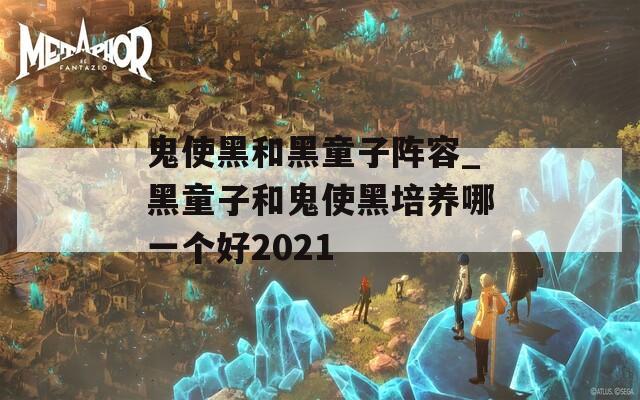 鬼使黑和黑童子阵容_黑童子和鬼使黑培养哪一个好2021