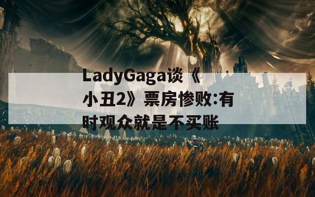 LadyGaga谈《小丑2》票房惨败:有时观众就是不买账