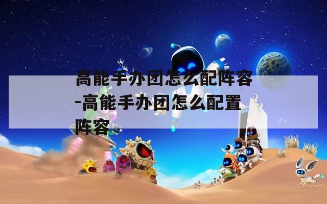 高能手办团怎么配阵容-高能手办团怎么配置阵容