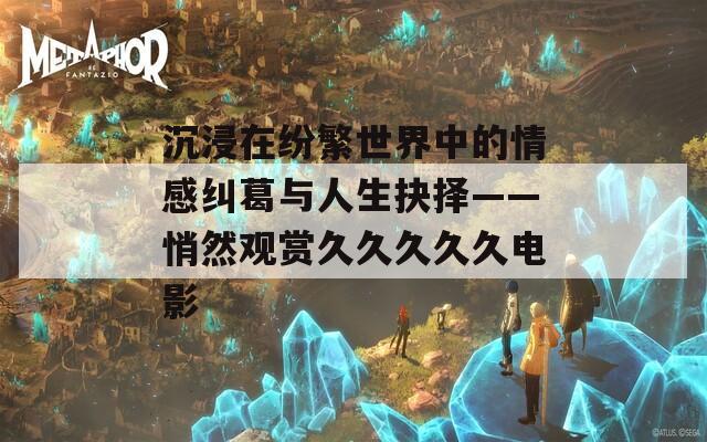 沉浸在纷繁世界中的情感纠葛与人生抉择——悄然观赏久久久久久电影
