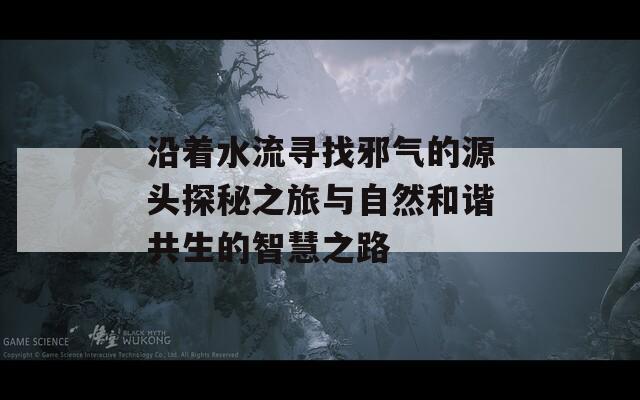 沿着水流寻找邪气的源头探秘之旅与自然和谐共生的智慧之路