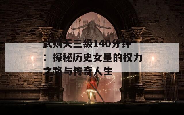 武则天三级140分钟：探秘历史女皇的权力之路与传奇人生