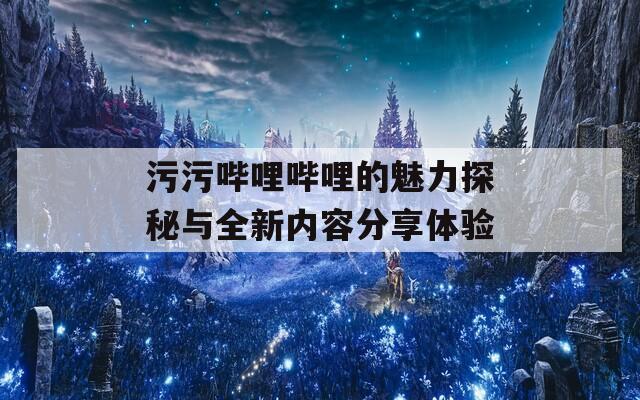 污污哔哩哔哩的魅力探秘与全新内容分享体验