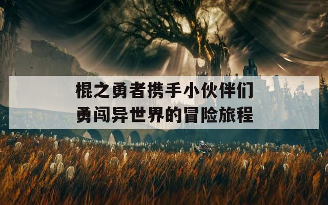 棍之勇者携手小伙伴们勇闯异世界的冒险旅程
