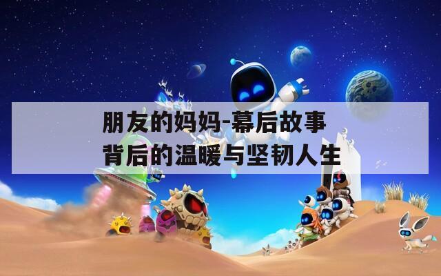 朋友的妈妈-幕后故事背后的温暖与坚韧人生