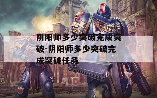 阴阳师多少突破完成突破-阴阳师多少突破完成突破任务