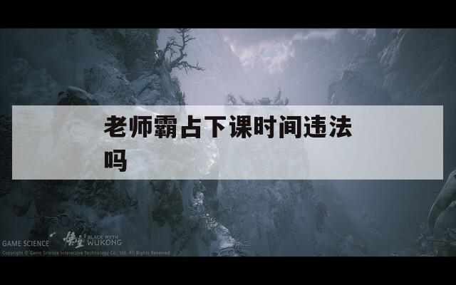 老师霸占下课时间违法吗