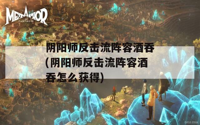阴阳师反击流阵容酒吞(阴阳师反击流阵容酒吞怎么获得)
