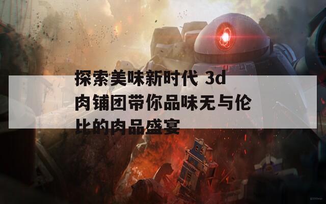 探索美味新时代 3d肉铺团带你品味无与伦比的肉品盛宴