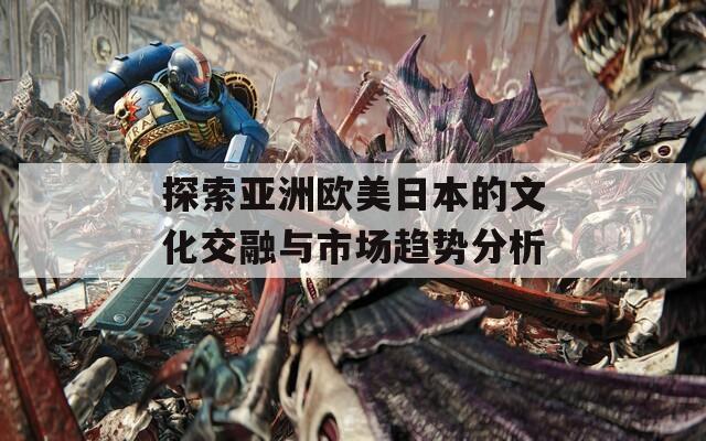 探索亚洲欧美日本的文化交融与市场趋势分析