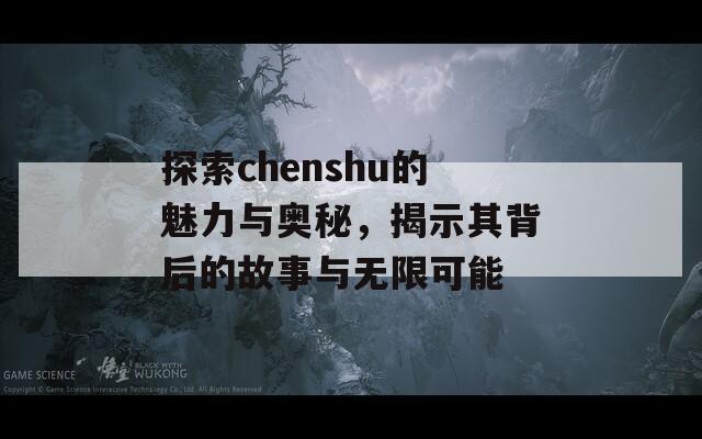 探索chenshu的魅力与奥秘，揭示其背后的故事与无限可能