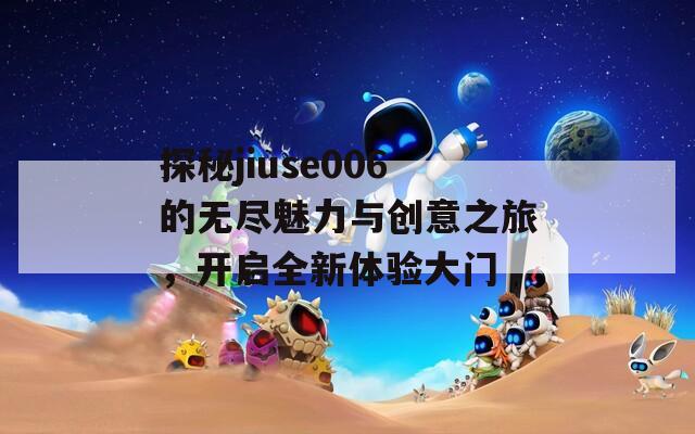 探秘jiuse006的无尽魅力与创意之旅，开启全新体验大门