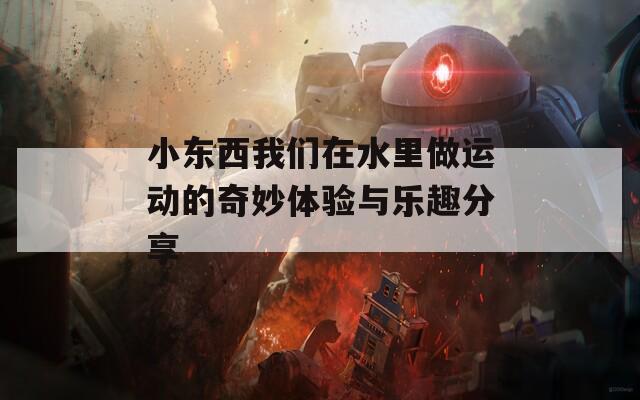 小东西我们在水里做运动的奇妙体验与乐趣分享