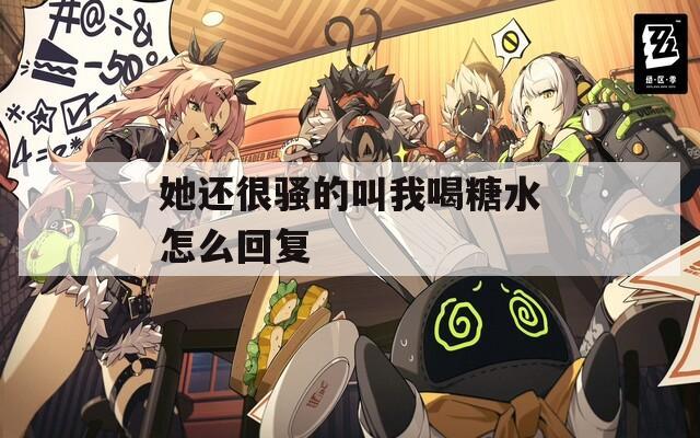 她还很骚的叫我喝糖水怎么回复