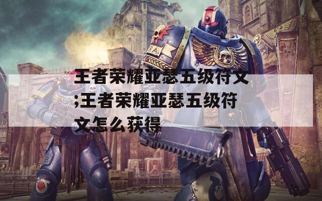 王者荣耀亚瑟五级符文;王者荣耀亚瑟五级符文怎么获得