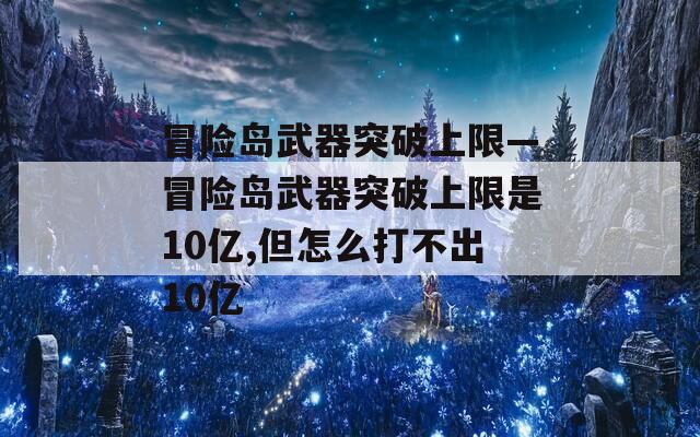 冒险岛武器突破上限—冒险岛武器突破上限是10亿,但怎么打不出10亿