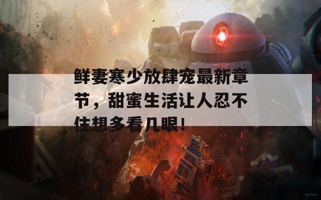 鲜妻寒少放肆宠最新章节，甜蜜生活让人忍不住想多看几眼！