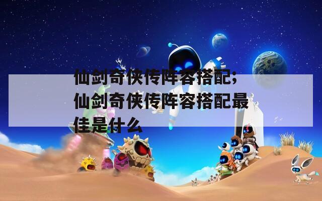 仙剑奇侠传阵容搭配;仙剑奇侠传阵容搭配最佳是什么