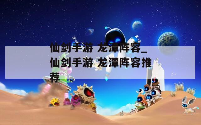 仙剑手游 龙潭阵容_仙剑手游 龙潭阵容推荐