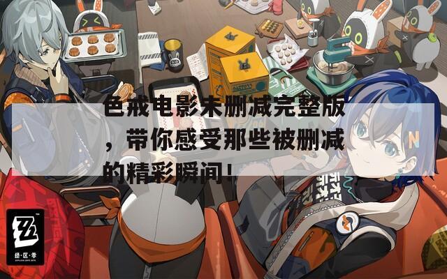 色戒电影未删减完整版，带你感受那些被删减的精彩瞬间！