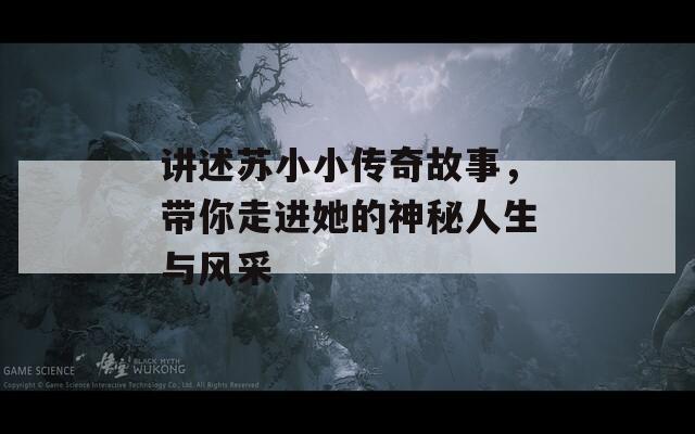 讲述苏小小传奇故事，带你走进她的神秘人生与风采