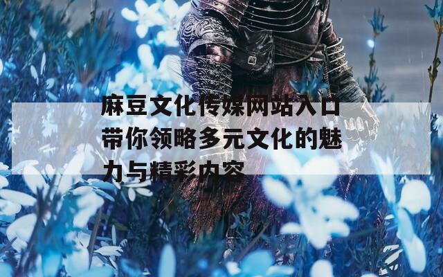 麻豆文化传媒网站入口带你领略多元文化的魅力与精彩内容