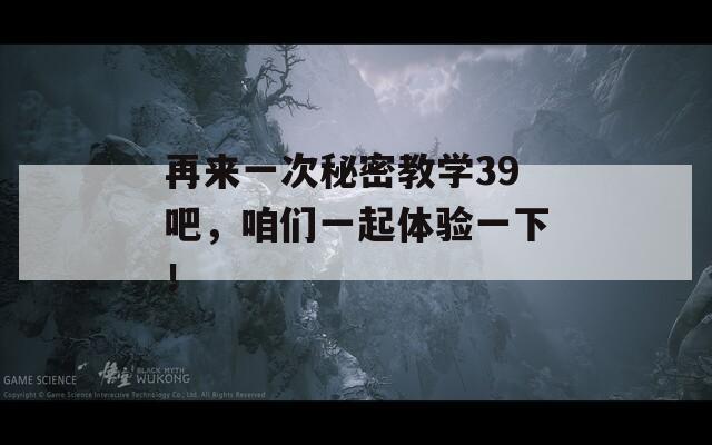 再来一次秘密教学39吧，咱们一起体验一下！
