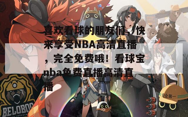 喜欢看球的朋友们，快来享受NBA高清直播，完全免费哦！看球宝nba免费直播高清直播